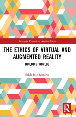 The Ethics of Virtual and Augmented Reality: Building Worlds by Ramirez, Erick Jose