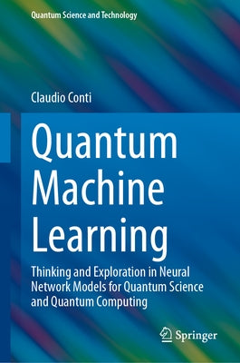 Quantum Machine Learning: Thinking and Exploration in Neural Network Models for Quantum Science and Quantum Computing by Conti, Claudio