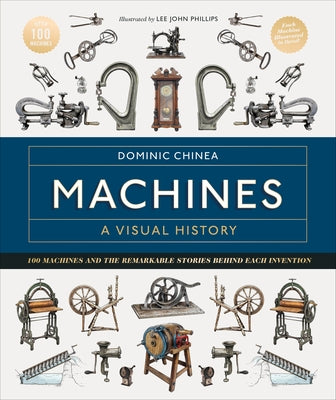 Machines a Visual History: 100 Machines and the Remarkable Stories Behind Each Invention by Chinea, Dominic