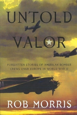 Untold Valor: Forgotten Stories of American Bomber Crews Over Europe in World War II by Morris, Robert