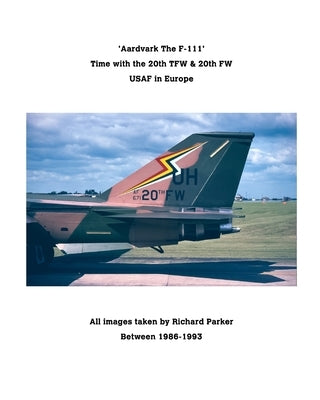 'Aardvark' The F-111.: RAF Upper Heyford The Home of the 20th TFW / FW by Parker, Richard