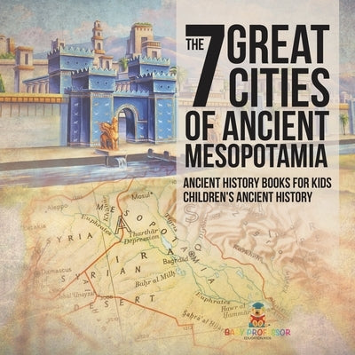 The 7 Great Cities of Ancient Mesopotamia - Ancient History Books for Kids Children's Ancient History by Baby Professor