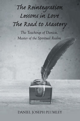 The Reintegration Lessons in Love; The Road to Mastery: The Teachings of Danica, Master of the Spiritual Realm by Plumley, Daniel Joseph