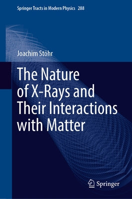 The Nature of X-Rays and Their Interactions with Matter by StÃ¶hr, Joachim