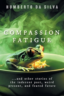 Compassion Fatigue: ...and Other Stories of the Indecent Past, Weird Present, and Feared Future by Da Silva, Humberto