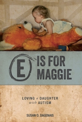 E is for Maggie: Loving a Daughter with Autism by Dagenais, Susan D.