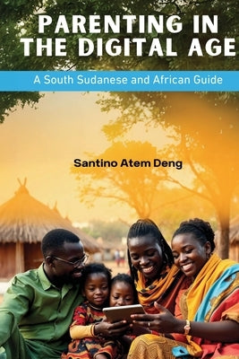 Parenting in the Digital Age: A South Sudanese and African Guide by Deng, Santino Atem