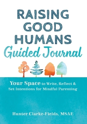 Raising Good Humans Guided Journal: Your Space to Write, Reflect, and Set Intentions for Mindful Parenting by Clarke-Fields, Hunter