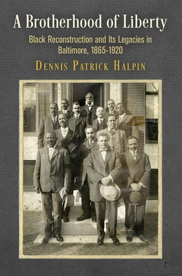 A Brotherhood of Liberty: Black Reconstruction and Its Legacies in Baltimore, 1865-1920 by Halpin, Dennis Patrick