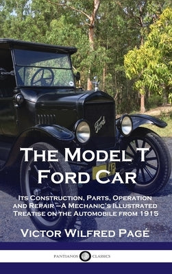 Model T Ford Car: Its Construction, Parts, Operation and Repair - A Mechanic's Illustrated Treatise on the Automobile from 1915 by PagÃ©, Victor Wilfred