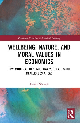 Wellbeing, Nature, and Moral Values in Economics: How Modern Economic Analysis Faces the Challenges Ahead by Welsch, Heinz