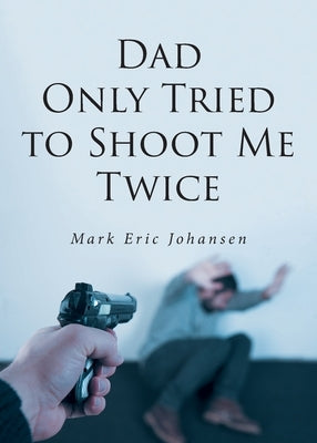 Dad Only Tried to Shoot Me Twice by Johansen, Mark Eric