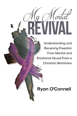 My Mental Revival: Understanding and Receiving Freedom From Mental and Emotional Abuse From a Christian Worldview by O'Connell, Ryan