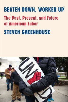 Beaten Down, Worked Up: The Past, Present, and Future of American Labor by Greenhouse, Steven