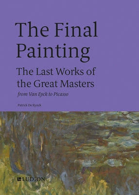 The Final Painting: The Last Works of the Great Masters, from Van Eyck to Picasso by de Rynck, Patrick