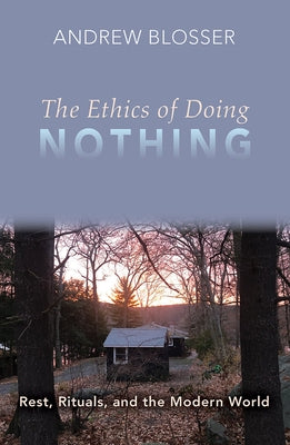 The Ethics of Doing Nothing: Rest, Rituals, and the Modern World by Blosser, Andrew