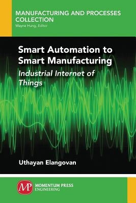 Smart Automation to Smart Manufacturing: Industrial Internet of Things by Elangovan, Uthayan