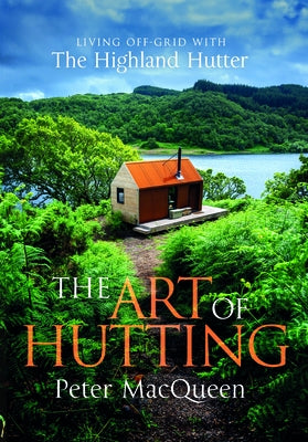 The Art of Hutting: Living Off the Grid with the Scottish Highland Hutter (Self-Sufficient Living Book) by Macqueen, Peter