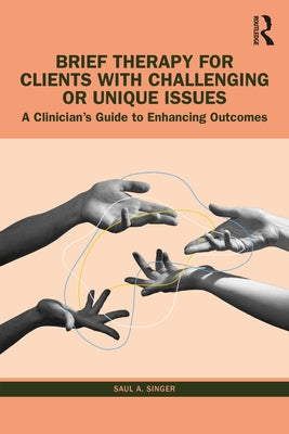 Brief Therapy for Clients with Challenging or Unique Issues: A Clinician's Guide to Enhancing Outcomes by Singer, Saul A.