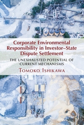 Corporate Environmental Responsibility in Investor-State Dispute Settlement: The Unexhausted Potential of Current Mechanisms by Ishikawa, Tomoko