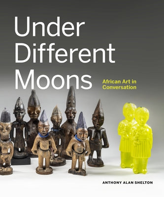 Under Different Moons: African Art in Conversation by Shelton, Anthony Alan