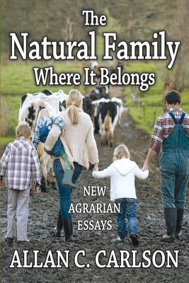 The Natural Family Where it Belongs: New Agrarian Essays by Carlson, Allan C.