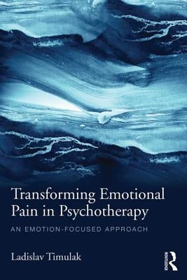 Transforming Emotional Pain in Psychotherapy: An emotion-focused approach by Timulak, Ladislav