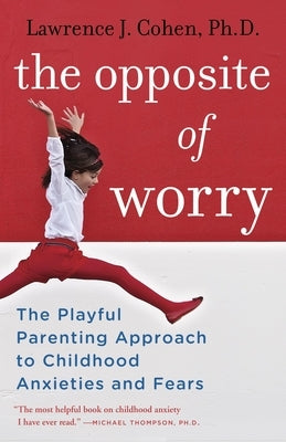 The Opposite of Worry: The Playful Parenting Approach to Childhood Anxieties and Fears by Cohen, Lawrence J.