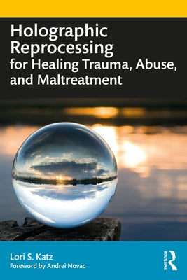 Holographic Reprocessing for Healing Trauma, Abuse, and Maltreatment by Katz, Lori S.