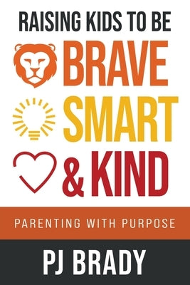 Raising Kids to be Brave, Smart, and Kind: Parenting with Purpose by Brady, Pj