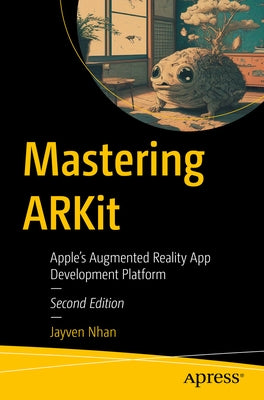 Mastering Arkit: Apple's Augmented Reality App Development Platform by Nhan, Jayven