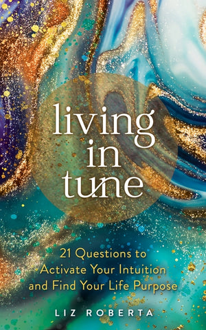 Living in Tune: 21 Questions to Activate Your Intuition and Find Your Life Purpose by Roberta, Liz