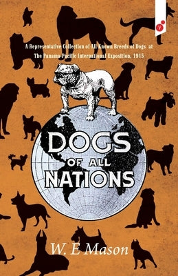 Dogs of All Nations: A Representative Collection of All Known Breeds of Dogs at The Panama-Pacific International Exposition, 1915 by Mason, W. E.