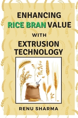 Enhancing Rice Bran Value With Extrusion Technology by Sharma, Renu