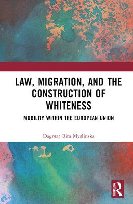 Law, Migration, and the Construction of Whiteness: Mobility Within the European Union by Myslinska, Dagmar Rita