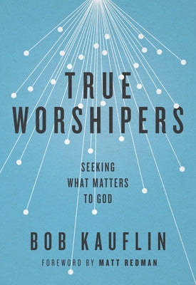 True Worshipers: Seeking What Matters to God by Kauflin, Bob