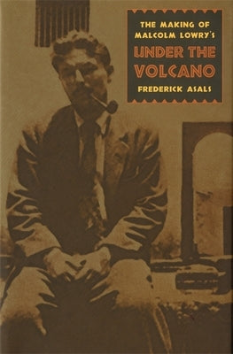 Making of Malcolm Lowry's Under the Volcano by Asals, Frederick