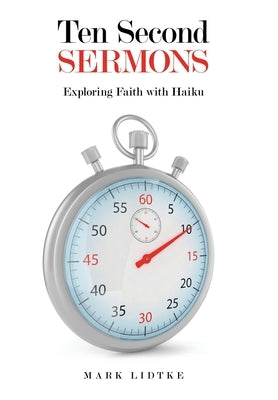 Ten Second Sermons: Exploring Faith with Haiku by Lidtke, Mark