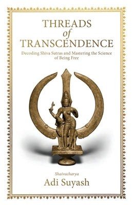 Threads of Transcendence: Decoding Shiva Sutras and Mastering the Science of Being Free (English) by Suyash, Adi