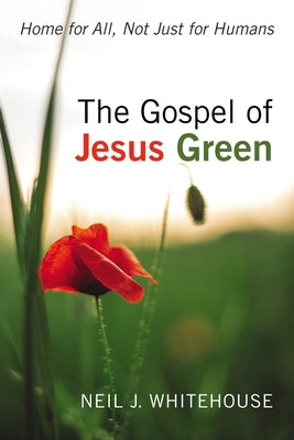 The Gospel of Jesus Green: Home for All, Not Just for Humans by Whitehouse, Neil J.