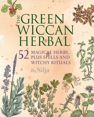 The Green Wiccan Herbal: 52 Magical Herbs, Plus Spells and Witchy Rituals by Silja