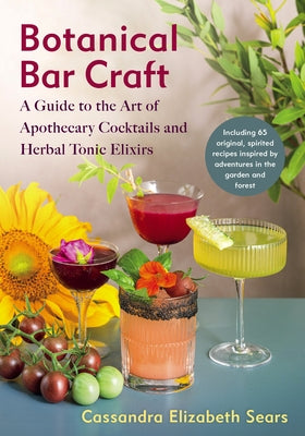 Botanical Bar Craft: A Guide to the Art of Apothecary Cocktails and Herbal Tonic Elixirs by Sears, Cassandra Elizabeth