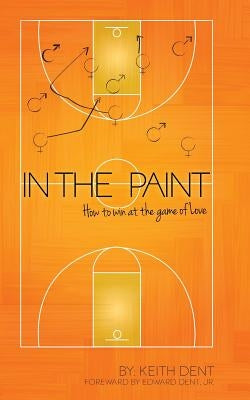 In the Paint: How to Win at the Game of Love by Dent, Keith