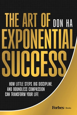 The Art of Exponential Success: How Little Steps, Big Discipline, and Boundless Compassion Can Transform Your Life by Ha, Don