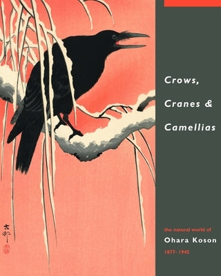 Crows, Cranes & Camellias: The Natural World of Ohara Koson 1877-1945 by Reigle Newland, Amy