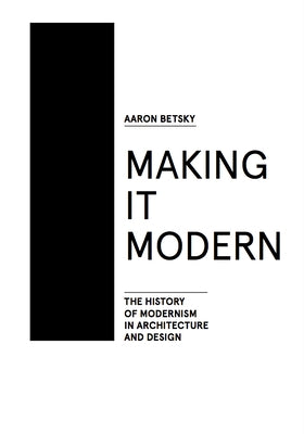 Making It Modern: The History of Modernism in Architecture of Design by Betsky, Aaron