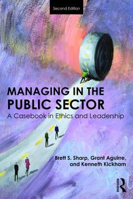 Managing in the Public Sector: A Casebook in Ethics and Leadership by Sharp, Brett