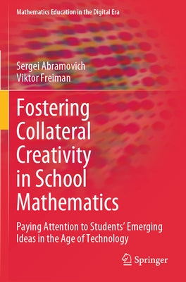 Fostering Collateral Creativity in School Mathematics: Paying Attention to Students' Emerging Ideas in the Age of Technology by Abramovich, Sergei