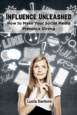 Influence Unleashed: How to Make Your Social Media Presence Strong by Santoro, Lucia