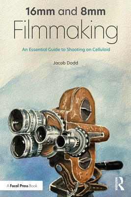 16mm and 8mm Filmmaking: An Essential Guide to Shooting on Celluloid by Dodd, Jacob